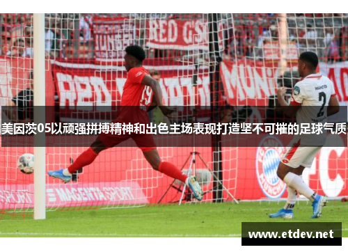美因茨05以顽强拼搏精神和出色主场表现打造坚不可摧的足球气质
