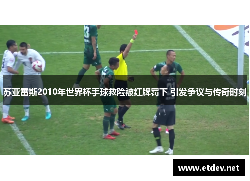 苏亚雷斯2010年世界杯手球救险被红牌罚下 引发争议与传奇时刻