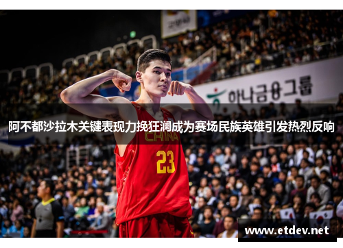 阿不都沙拉木关键表现力挽狂澜成为赛场民族英雄引发热烈反响