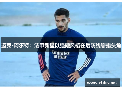 迈克·阿尔特：法甲新星以强硬风格在后防线崭露头角