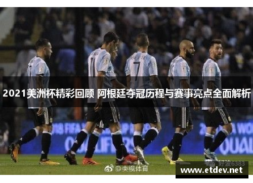 2021美洲杯精彩回顾 阿根廷夺冠历程与赛事亮点全面解析