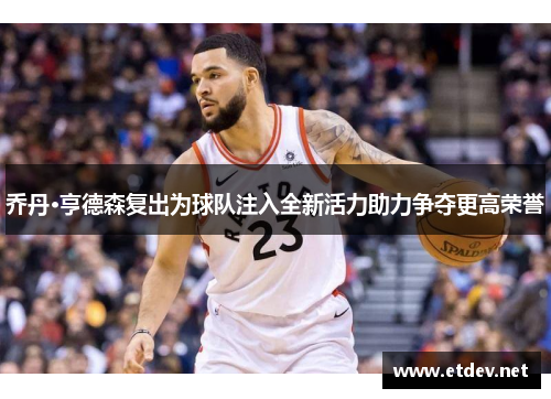 乔丹·亨德森复出为球队注入全新活力助力争夺更高荣誉