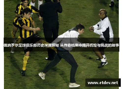 佩纳罗尔足球俱乐部历史深度探秘 从传奇档案中揭开辉煌与挑战的故事
