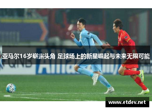 亚马尔16岁崭露头角 足球场上的新星崛起与未来无限可能