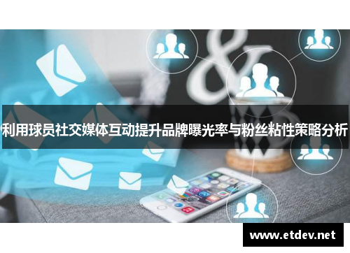 利用球员社交媒体互动提升品牌曝光率与粉丝粘性策略分析