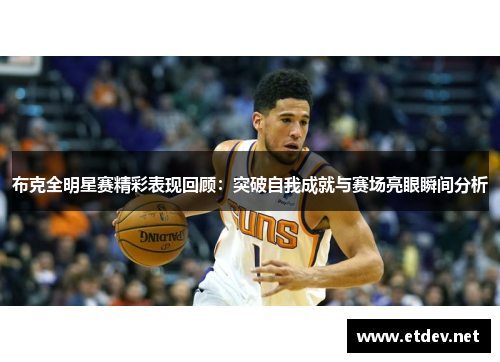 布克全明星赛精彩表现回顾：突破自我成就与赛场亮眼瞬间分析