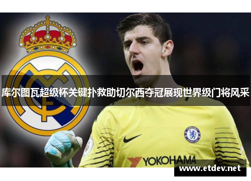 库尔图瓦超级杯关键扑救助切尔西夺冠展现世界级门将风采