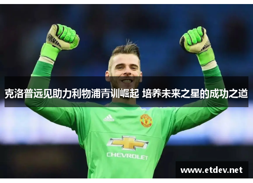 克洛普远见助力利物浦青训崛起 培养未来之星的成功之道