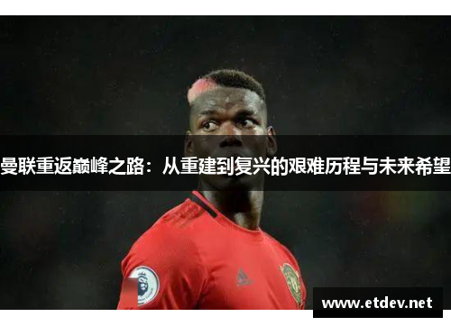 曼联重返巅峰之路：从重建到复兴的艰难历程与未来希望