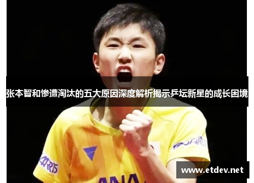张本智和惨遭淘汰的五大原因深度解析揭示乒坛新星的成长困境