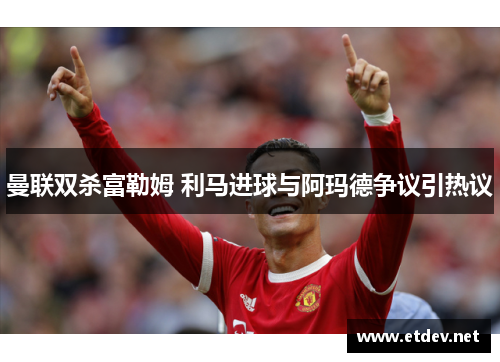 曼联双杀富勒姆 利马进球与阿玛德争议引热议