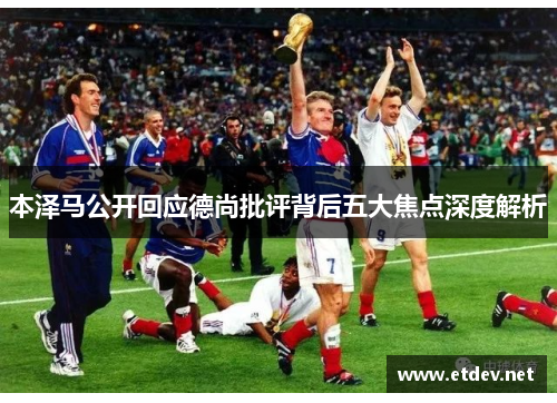 本泽马公开回应德尚批评背后五大焦点深度解析