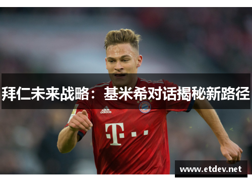 拜仁未来战略：基米希对话揭秘新路径
