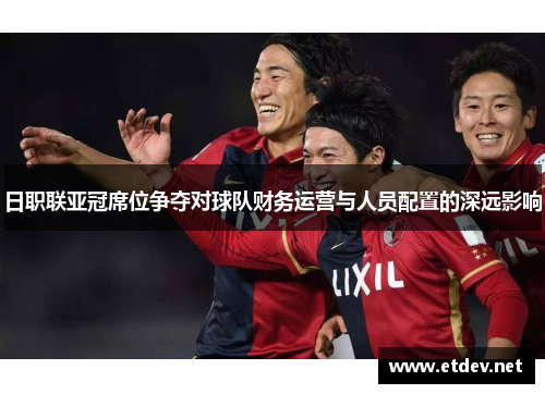 日职联亚冠席位争夺对球队财务运营与人员配置的深远影响