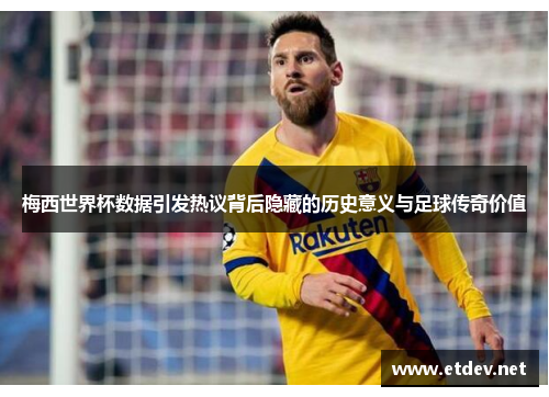 梅西世界杯数据引发热议背后隐藏的历史意义与足球传奇价值