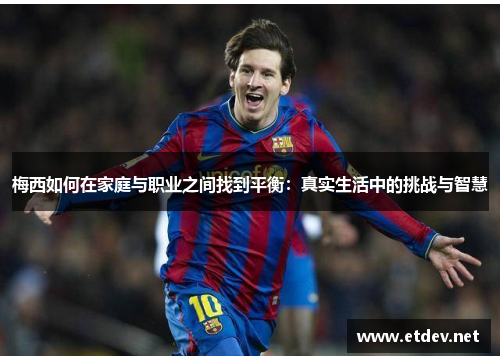 梅西如何在家庭与职业之间找到平衡：真实生活中的挑战与智慧