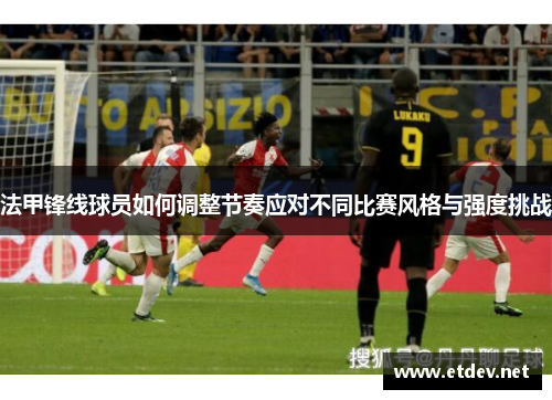 法甲锋线球员如何调整节奏应对不同比赛风格与强度挑战