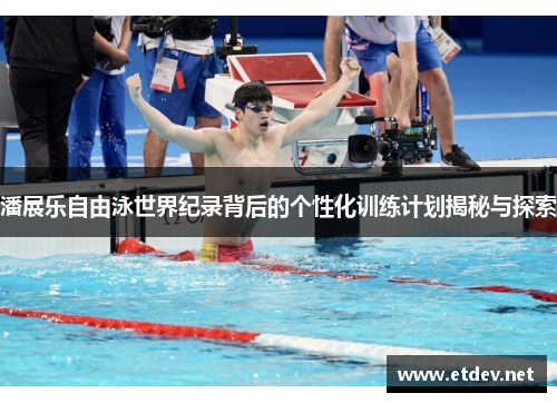 潘展乐自由泳世界纪录背后的个性化训练计划揭秘与探索 潘展乐自由泳世界纪录背后的个性化训练计划揭秘与探索