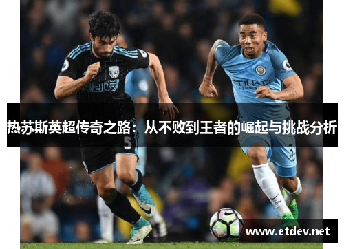 热苏斯英超传奇之路:从不败到王者的崛起与挑战分析 热苏斯英超传奇之路:从不败到王者的崛起与挑战分析