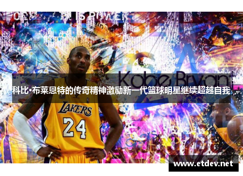 科比·布莱恩特的传奇精神激励新一代篮球明星继续超越自我