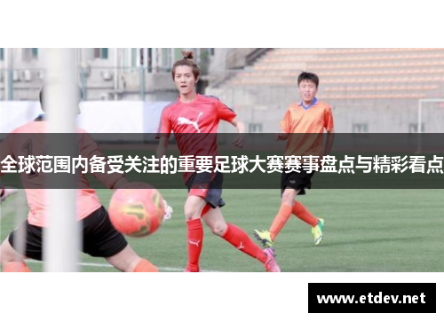 全球范围内备受关注的重要足球大赛赛事盘点与精彩看点