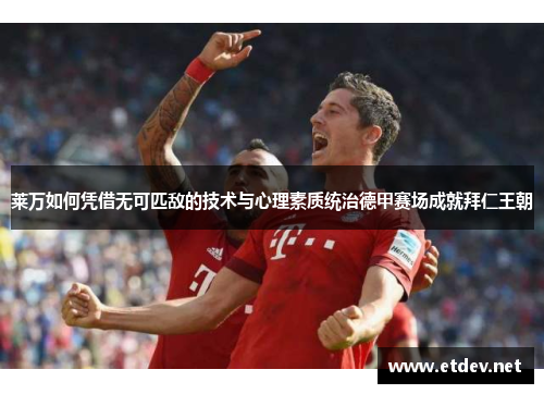 莱万如何凭借无可匹敌的技术与心理素质统治德甲赛场成就拜仁王朝 莱万如何凭借无可匹敌的技术与心理素质统治德甲赛场成就拜仁王朝