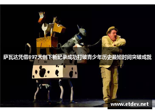 萨瓦达凭借897天创下新纪录成功打破青少年历史最短时间突破成就 萨瓦达凭借897天创下新纪录成功打破青少年历史最短时间突破成就