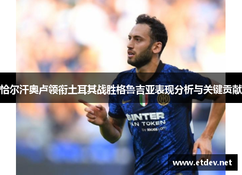 恰尔汗奥卢领衔土耳其战胜格鲁吉亚表现分析与关键贡献 恰尔汗奥卢领衔土耳其战胜格鲁吉亚表现分析与关键贡献
