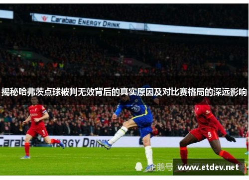 揭秘哈弗茨点球被判无效背后的真实原因及对比赛格局的深远影响