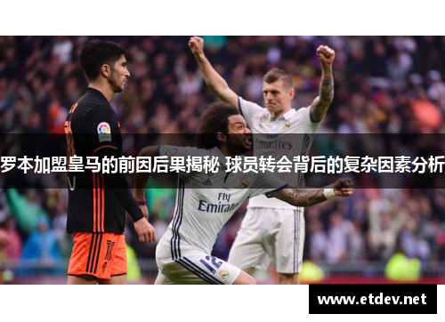 罗本加盟皇马的前因后果揭秘 球员转会背后的复杂因素分析 罗本加盟皇马的前因后果揭秘 球员转会背后的复杂因素分析