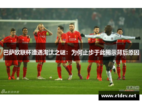 巴萨欧联杯遭遇淘汰之谜:为何止步于此揭示背后原因 巴萨欧联杯遭遇淘汰之谜:为何止步于此揭示背后原因