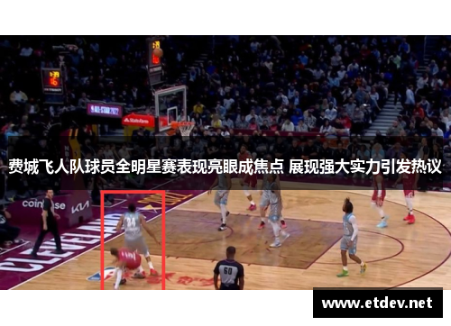 费城飞人队球员全明星赛表现亮眼成焦点 展现强大实力引发热议 费城飞人队球员全明星赛表现亮眼成焦点 展现强大实力引发热议