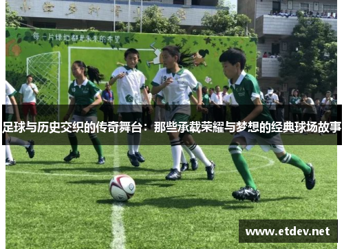 足球与历史交织的传奇舞台:那些承载荣耀与梦想的经典球场故事 足球与历史交织的传奇舞台:那些承载荣耀与梦想的经典球场故事