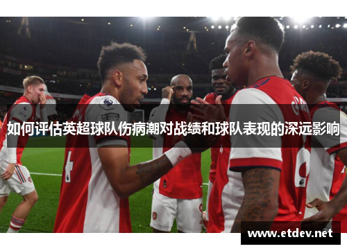 如何评估英超球队伤病潮对战绩和球队表现的深远影响