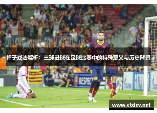 帽子戏法解析:三球进球在足球比赛中的特殊意义与历史背景 帽子戏法解析:三球进球在足球比赛中的特殊意义与历史背景