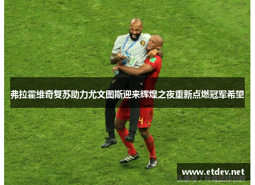 弗拉霍维奇复苏助力尤文图斯迎来辉煌之夜重新点燃冠军希望