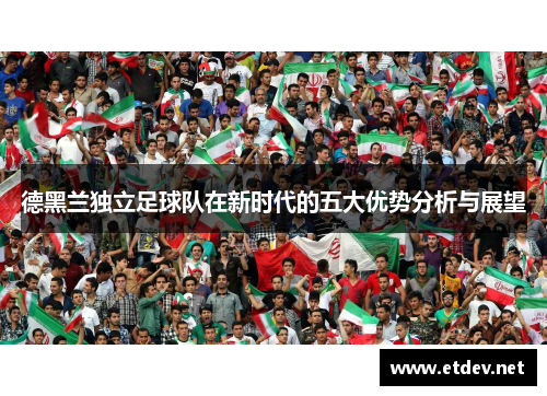 德黑兰独立足球队在新时代的五大优势分析与展望
