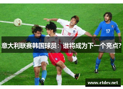 意大利联赛韩国球员：谁将成为下一个亮点？