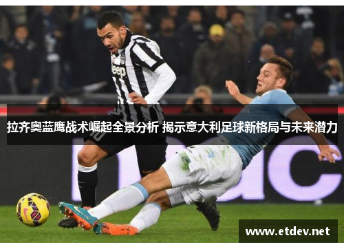 拉齐奥蓝鹰战术崛起全景分析 揭示意大利足球新格局与未来潜力