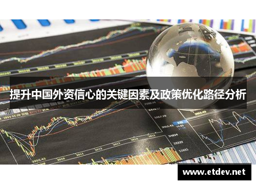 提升中国外资信心的关键因素及政策优化路径分析 提升中国外资信心的关键因素及政策优化路径分析