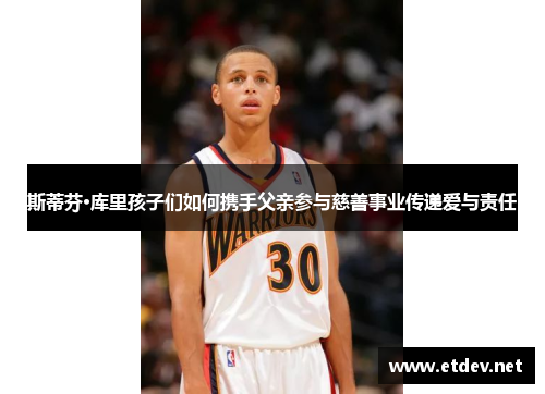 斯蒂芬·库里孩子们如何携手父亲参与慈善事业传递爱与责任 斯蒂芬·库里孩子们如何携手父亲参与慈善事业传递爱与责任