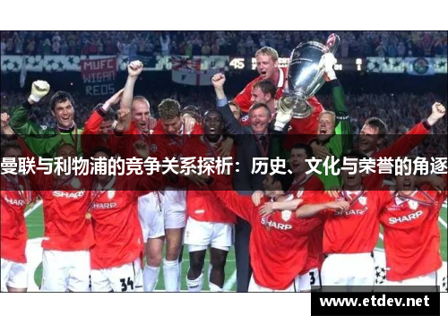 曼联与利物浦的竞争关系探析：历史、文化与荣誉的角逐