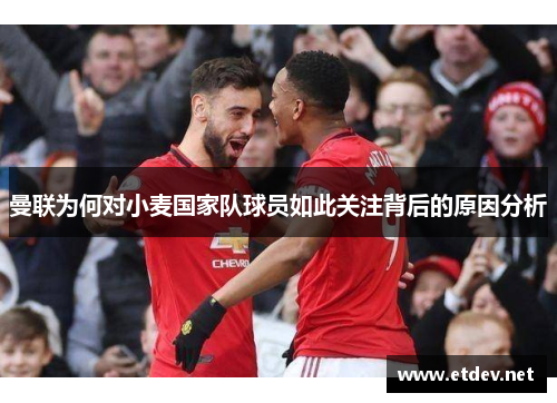 曼联为何对小麦国家队球员如此关注背后的原因分析